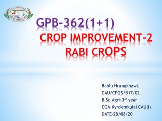 Bablu Hrangkhawl.
CAU/CPGS/B17/02
B.Sc.Agri-3rd year
COA-Kyrdemkulai CAU(I)
DATE-28/08/20
GPB-362(1+1)
CROP IMPROVEMENT-2
RABI CROPS
 