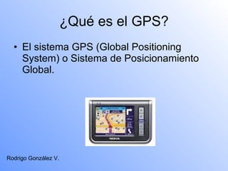 ¿Qué es el GPS? El sistema GPS (Global Positioning System) o Sistema de Posicionamiento Global. Rodrigo González V. 