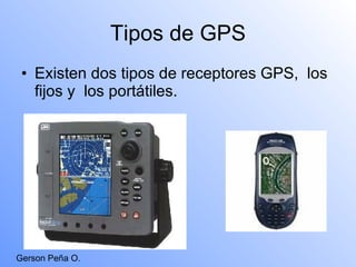 Tipos de GPS Existen dos tipos de receptores GPS,  los fijos y  los portátiles. Gerson Peña O. 