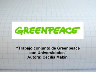 “Trabajo conjunto de Greenpeace
      con Universidades”
     Autora: Cecilia Makin
 