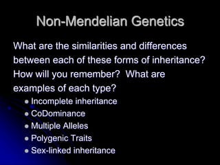 Non-Mendelian Genetics
What are the similarities and differences
between each of these forms of inheritance?
How will you remember? What are
examples of each type?
 Incomplete inheritance
 CoDominance
 Multiple Alleles
 Polygenic Traits
 Sex-linked inheritance
 