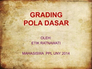GRADING 
POLA DASAR 
OLEH: 
ETIK RATNAWATI 
MAHASISWA PPL UNY 2014 
 