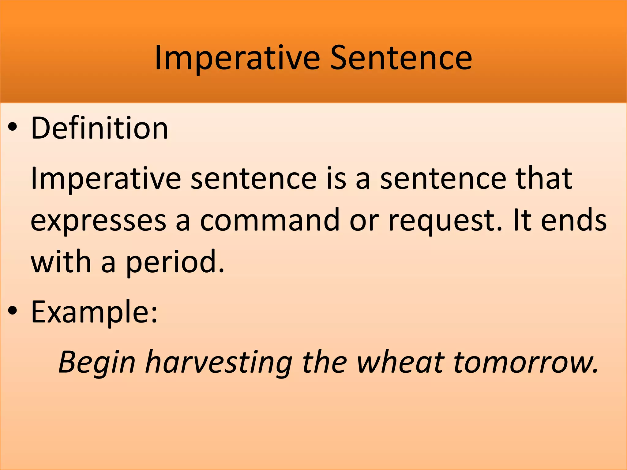 Imperative Sentence
• Definition
Imperative sentence is a sentence that
expresses a command or request. It ends
with a period.
• Example:
Begin harvesting the wheat tomorrow.
 