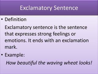 Exclamatory Sentence
• Definition
Exclamatory sentence is the sentence
that expresses strong feelings or
emotions. It ends with an exclamation
mark.
• Example:
How beautiful the waving wheat looks!
 