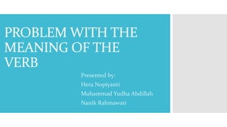 PROBLEM WITH THE
MEANING OF THE
VERB
Presented by:
Hera Nopiyanti
Muhammad Yudha Abdillah
Nanik Rahmawati
 