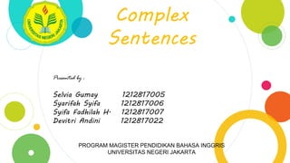 Complex
Sentences
Presented by :
Selvia Gumay 1212817005
Syarifah Syifa 1212817006
Syifa Fadhilah H. 1212817007
Devitri Andini 1212817022
PROGRAM MAGISTER PENDIDIKAN BAHASA INGGRIS
UNIVERSITAS NEGERI JAKARTA
 