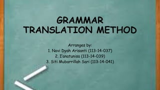 GRAMMAR
TRANSLATION METHOD
Arranges by:
1. Novi Dyah Arisanti (113-14-037)
2. I’anatunisa (113-14-039)
3. Siti Mubarrillah Sari (113-14-041)
 