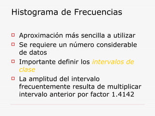 Histograma de Frecuencias
 Aproximación más sencilla a utilizar
 Se requiere un número considerable
de datos
 Importante definir los intervalos de
clase
 La amplitud del intervalo
frecuentemente resulta de multiplicar
intervalo anterior por factor 1.4142
 
