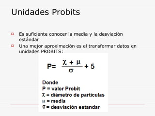 Unidades Probits
 Es suficiente conocer la media y la desviación
estándar
 Una mejor aproximación es el transformar datos en
unidades PROBITS:
 
