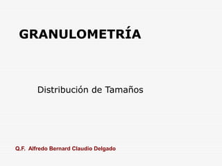 GRANULOMETRÍA
Distribución de Tamaños
Q.F. Alfredo Bernard Claudio Delgado
 
