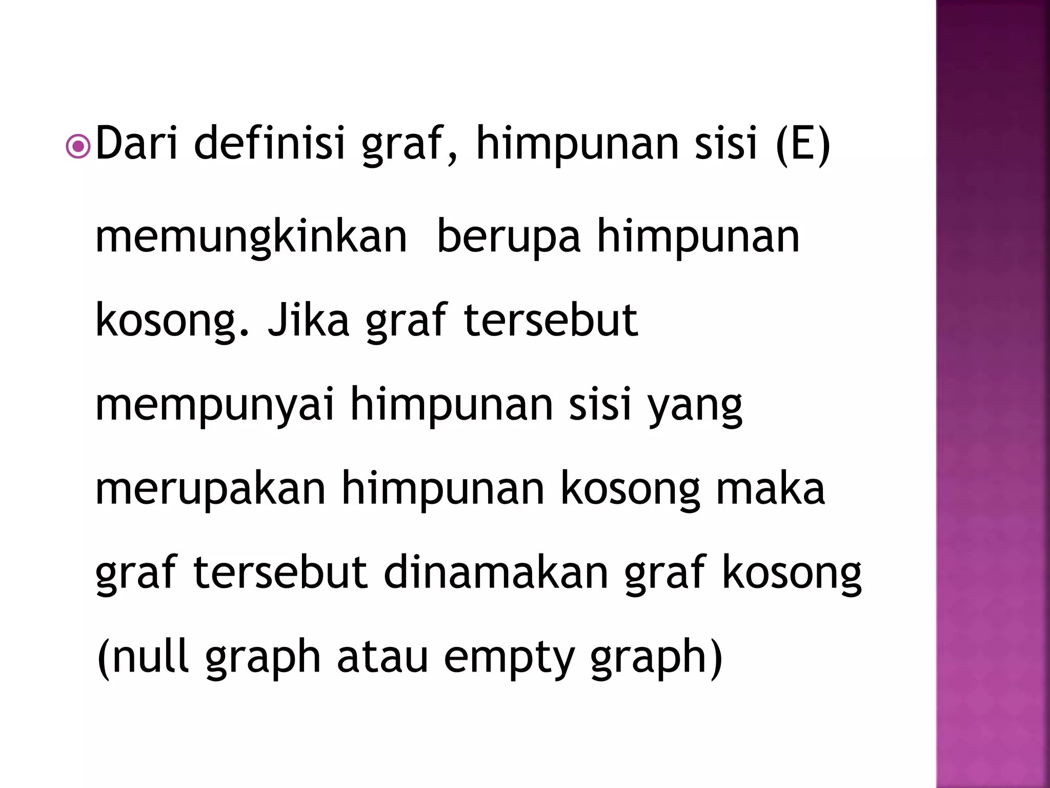 Dari definisi graf, himpunan sisi (E)
memungkinkan berupa himpunan
kosong. Jika graf tersebut
mempunyai himpunan sisi yang
merupakan himpunan kosong maka
graf tersebut dinamakan graf kosong
(null graph atau empty graph)
 