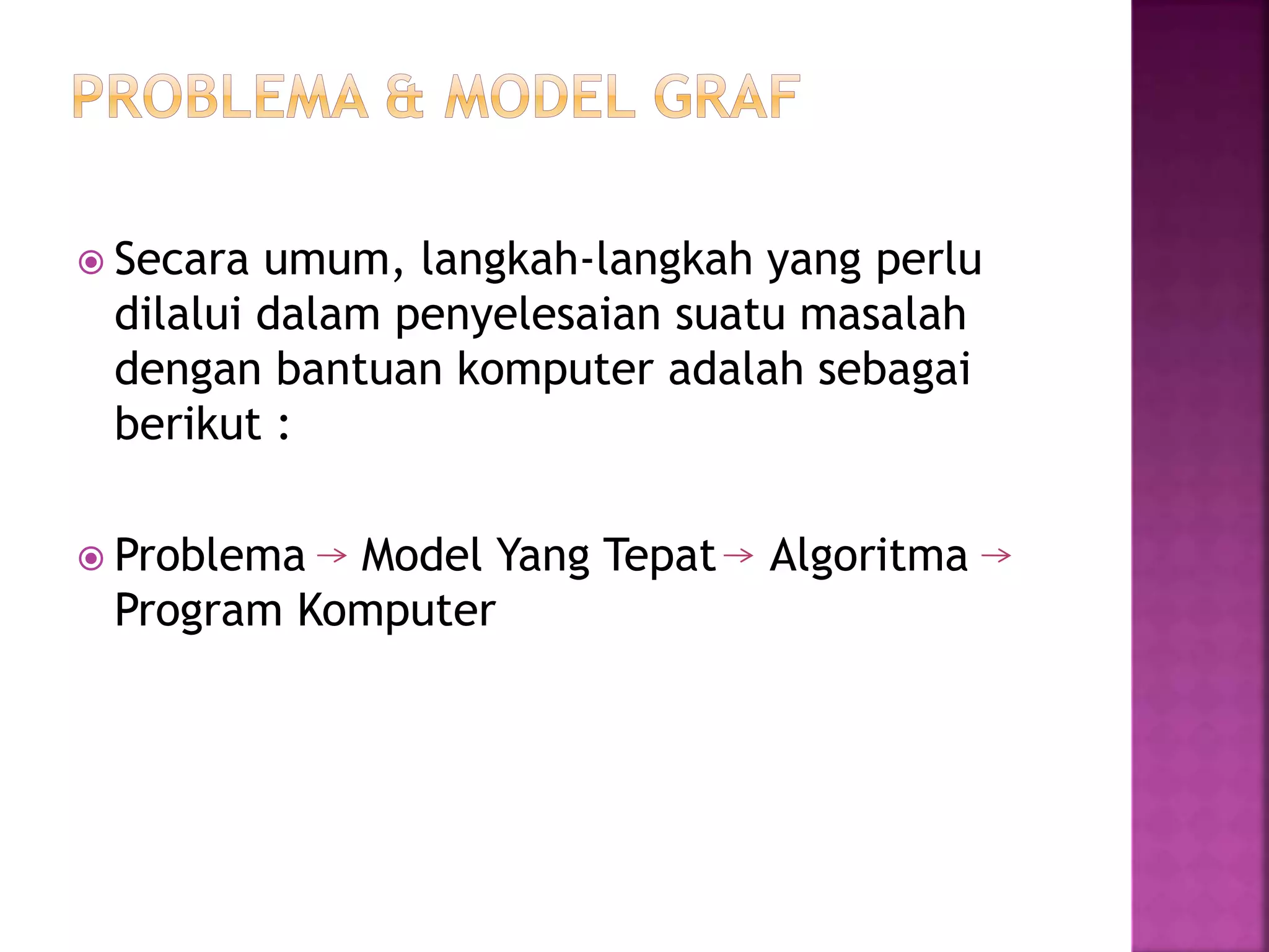  Secara umum, langkah-langkah yang perlu
dilalui dalam penyelesaian suatu masalah
dengan bantuan komputer adalah sebagai
berikut :
 Problema Model Yang Tepat Algoritma
Program Komputer
 