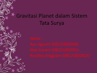 Gravitasi Planet dalam Sistem
Tata Surya
Nama :
Ayu Agustin (08121002058)
Nita Susanti (08121002035)
Rosallya Anggraini (08121002013)
 