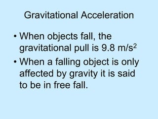 Gravitational Acceleration
• When objects fall, the
gravitational pull is 9.8 m/s2
• When a falling object is only
affected by gravity it is said
to be in free fall.
 