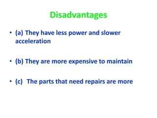 Disadvantages
• (a) They have less power and slower
acceleration
• (b) They are more expensive to maintain
• (c) The parts that need repairs are more
 