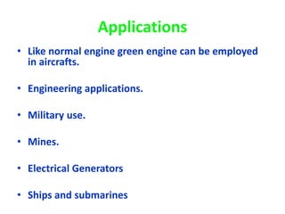 Applications
• Like normal engine green engine can be employed
in aircrafts.
• Engineering applications.
• Military use.
• Mines.
• Electrical Generators
• Ships and submarines
 