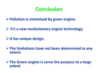 Conclusion
Pollution is minimized by green engine.
 it’s a new revolutionary engine technology.
It has unique design.
The limitations have not been determined to any
extent.
The Green engine is serve the purpose to a large
extent
 