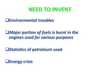 NEED TO INVENT
Environmental troubles
Major portion of fuels is burnt in the
engines used for various purposes
Statistics of petroleum used
Energy crisis
 