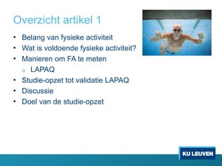 Overzicht artikel 1
• Belang van fysieke activiteit
• Wat is voldoende fysieke activiteit?
• Manieren om FA te meten
o LAPAQ
• Studie-opzet tot validatie LAPAQ
• Discussie
• Doel van de studie-opzet
 