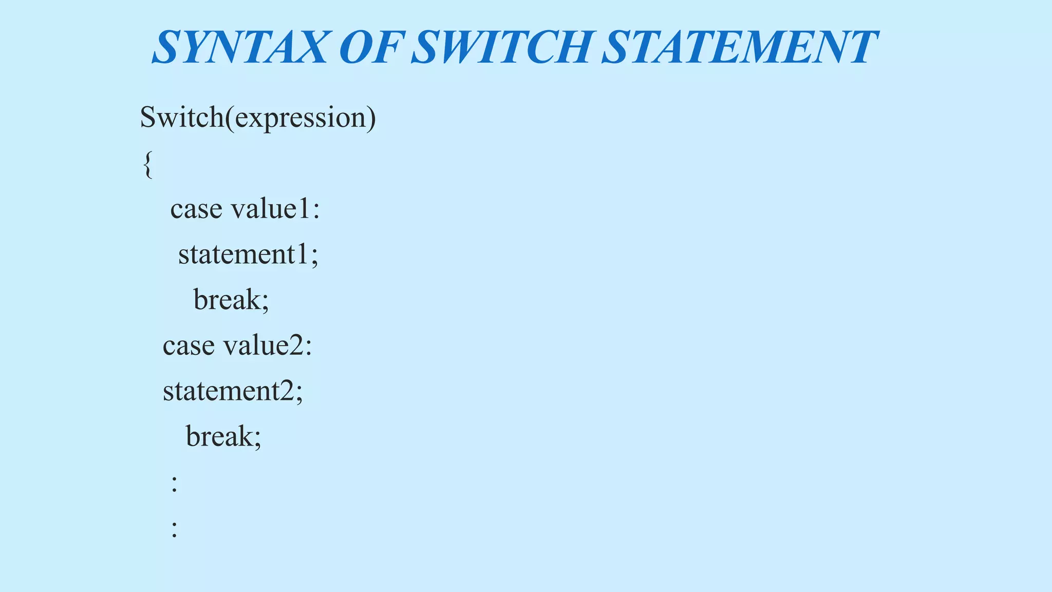 SYNTAX OF SWITCH STATEMENT
Switch(expression)
{
case value1:
statement1;
break;
case value2:
statement2;
break;
:
:
 