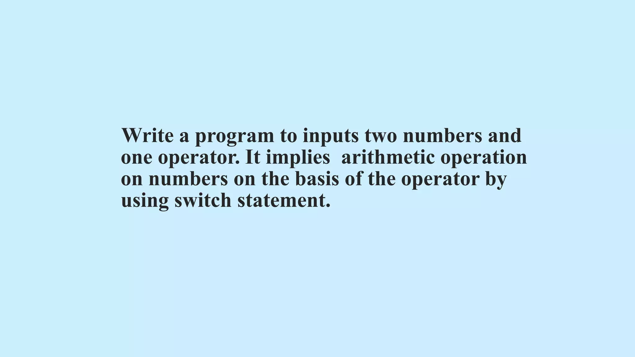 Write a program to inputs two numbers and
one operator. It implies arithmetic operation
on numbers on the basis of the operator by
using switch statement.
 