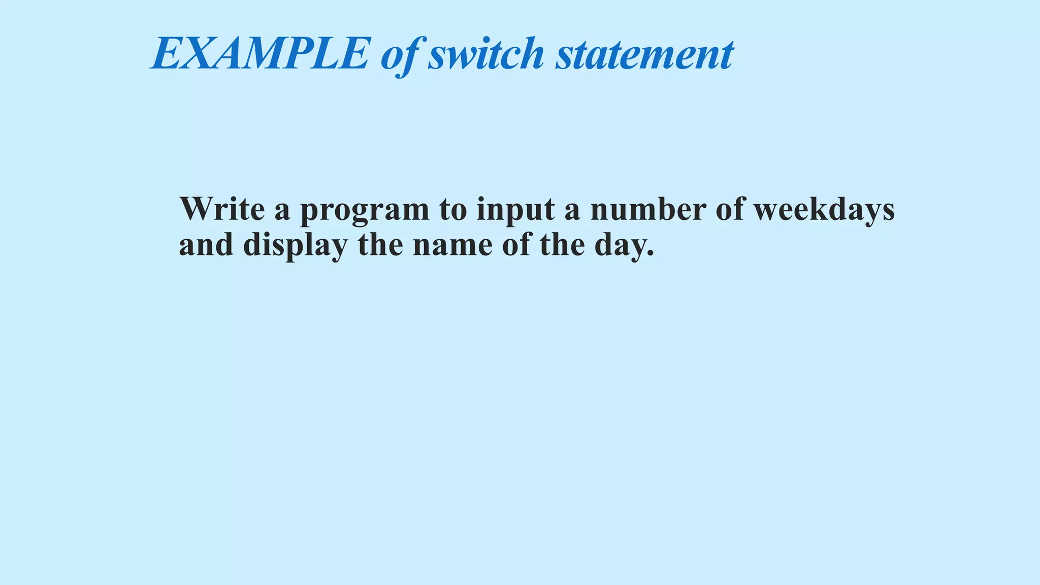 EXAMPLE of switch statement
Write a program to input a number of weekdays
and display the name of the day.
 