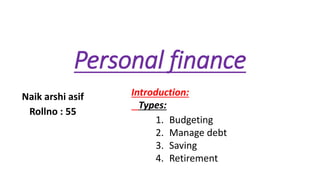 Personal finance
Naik arshi asif
Rollno : 55
Introduction:
Types:
1. Budgeting
2. Manage debt
3. Saving
4. Retirement
 