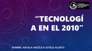 “TECNOLOGÍ
A EN EL 2010”
NOMBRE: NATALIA ANGÉLICA SOTELO AGURTO
 