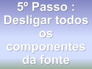 5º Passo :
Desligar todos
      os
componentes
   da fonte
 