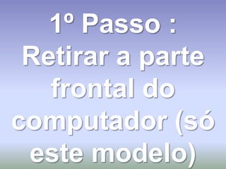 1º Passo :
 Retirar a parte
   frontal do
computador (só
 este modelo)
 