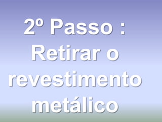 2º Passo :
   Retirar o
revestimento
   metálico
 