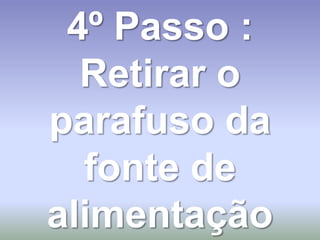 4º Passo :
  Retirar o
parafuso da
  fonte de
alimentação
 