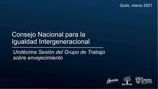 Undécima Sesión del Grupo de Trabajo
sobre envejecimiento
Quito, marzo 2021
Consejo Nacional para la
Igualdad Intergeneracional
 