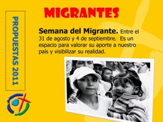 Semana del Migrante.  Entre el 31 de agosto y 4 de septiembre.  Es un espacio para valorar su aporte a nuestro país y visibilizar su realidad. 