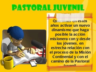 Queremos en estos años activar un nuevo dinamismo que haga posible la acción misionera con y desde los jóvenes, en estrecha relación con el proceso de la Misión Continental y con el camino de la Pastoral Juvenil. 