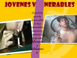 La exclusión que estos jóvenes sufren los hace vulnerables a situaciones y conductas de riesgo como  adicciones  y  delincuencia . 