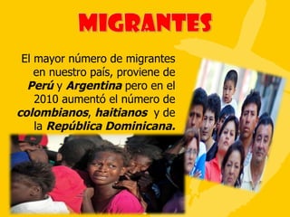 El mayor número de migrantes en nuestro país, proviene de  Perú  y  Argentina  pero en el 2010 aumentó el número de  colombianos ,  haitianos   y de la  República Dominicana. 
