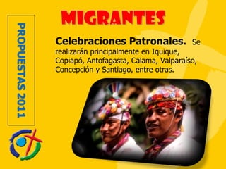 Celebraciones Patronales.  Se realizarán principalmente en Iquique, Copiapó, Antofagasta, Calama, Valparaíso, Concepción y Santiago, entre otras. 