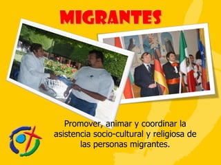 Promover, animar y coordinar la asistencia socio-cultural y religiosa de las personas migrantes. 