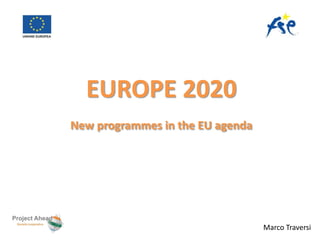 EUROPE 2020 
New programmes in the EU agenda 
Marco Traversi 
 