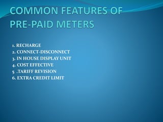 1. RECHARGE
2. CONNECT-DISCONNECT
3. IN HOUSE DISPLAY UNIT
4. COST EFFECTIVE
5 .TARIFF REVISION
6. EXTRA CREDIT LIMIT
 