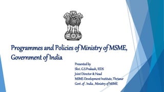 Programmes and Policies of Ministry of MSME,
Government of India
Presented by
Shri. G.S.Prakash, IEDS
Joint Director & Head
MSME-Development Institute, Thrissur
Govt .of . India, Ministryof MSME
 