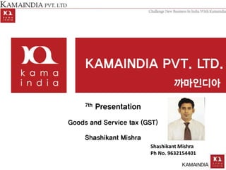 7th Presentation
Goods and Service tax (GST)
Shashikant Mishra
Shashikant Mishra
Ph No. 9632154401
 