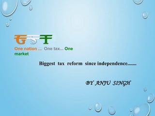 Biggest tax reform since independence.......
BY ANJU SINGH
One nation ... One tax... One
market
 