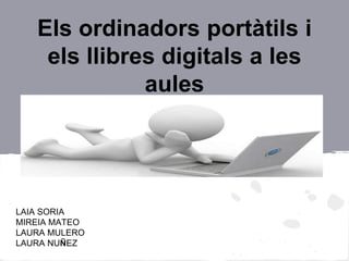 Els ordinadors portàtils i 
els llibres digitals a les 
aules 
LAIA SORIA 
MIREIA MATEO 
LAURA MULERO 
LAURA NUÑEZ 
 