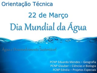 Orientação Técnica
PCNP Eduardo Mendes – Geografia
PCNP Glauber – Ciências e Biologia
PCNP Ednéia – Projetos Especiais
22 de Março
Dia Mundial da Água
Água e Desenvolvimento Sustentável
 