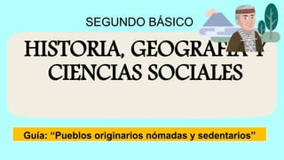 HISTORIA, GEOGRAFÍA Y
CIENCIAS SOCIALES
SEGUNDO BÁSICO
Guía: “Pueblos originarios nómadas y sedentarios”
 