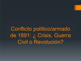 Conflicto político/armado
de 1891: ¿ Crisis, Guerra
Civil o Revolución?
 