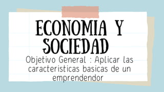 Economia y
sociedad
Objetivo General : Aplicar las
caracteristicas basicas de un
emprendendor
 