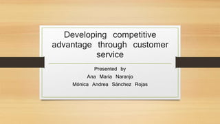 Developing competitive 
advantage through customer 
service 
Presented by 
Ana María Naranjo 
Mónica Andrea Sánchez Rojas 
 